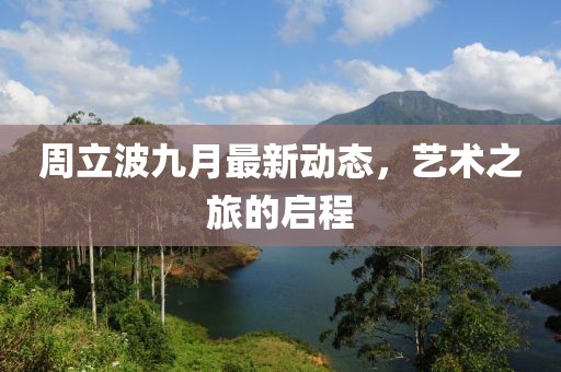 周立波九月最新动态，艺术之旅的启程