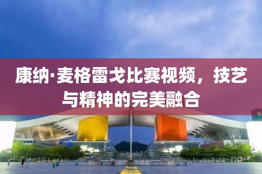 康纳·麦格雷戈比赛视频，技艺与精神的完美融合