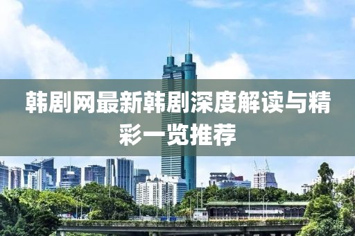 韩剧网最新韩剧深度解读与精彩一览推荐