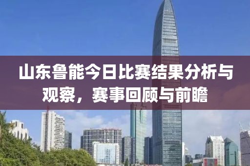 山东鲁能今日比赛结果分析与观察，赛事回顾与前瞻