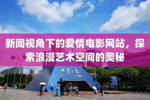 新闻视角下的爱情电影网站，探索浪漫艺术空间的奥秘