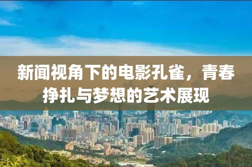 新闻视角下的电影孔雀，青春挣扎与梦想的艺术展现