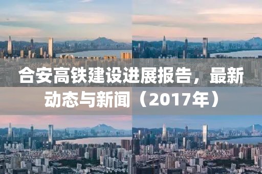 合安高铁建设进展报告，最新动态与新闻（2017年）