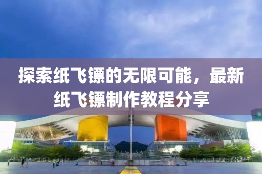 探索纸飞镖的无限可能，最新纸飞镖制作教程分享