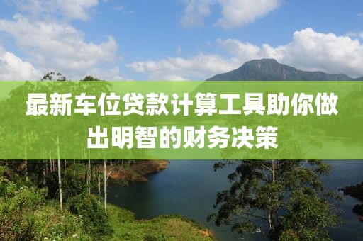 最新车位贷款计算工具助你做出明智的财务决策