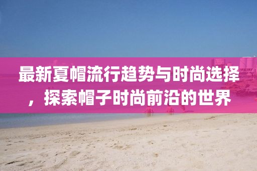最新夏帽流行趋势与时尚选择，探索帽子时尚前沿的世界