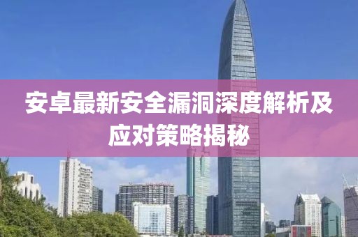 安卓最新安全漏洞深度解析及应对策略揭秘