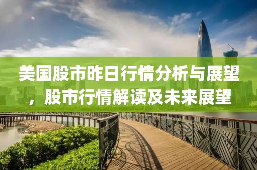 美国股市昨日行情分析与展望，股市行情解读及未来展望