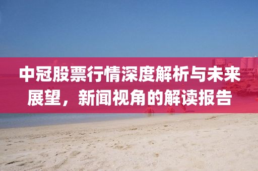中冠股票行情深度解析与未来展望，新闻视角的解读报告