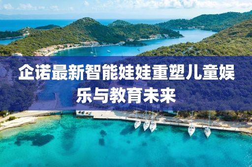企诺最新智能娃娃重塑儿童娱乐与教育未来
