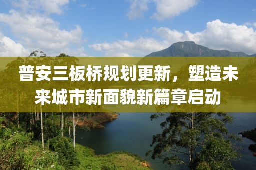 普安三板桥规划更新，塑造未来城市新面貌新篇章启动