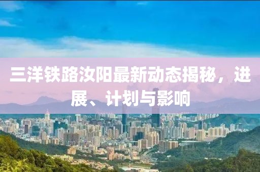 三洋铁路汝阳最新动态揭秘，进展、计划与影响