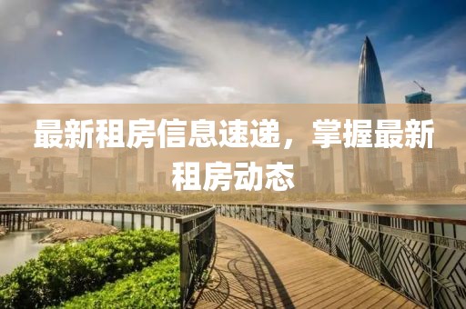 最新租房信息速递，掌握最新租房动态
