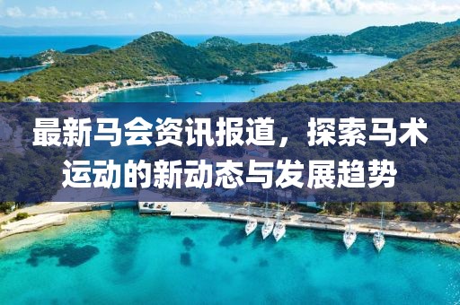 最新马会资讯报道，探索马术运动的新动态与发展趋势