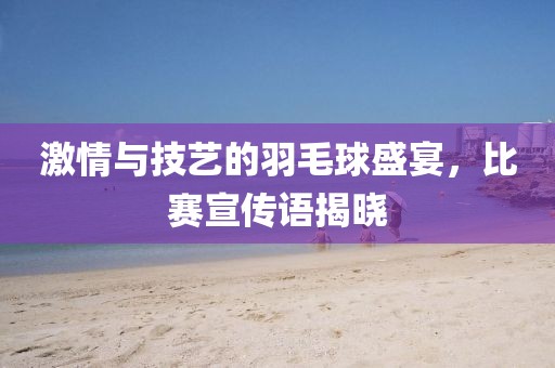 激情与技艺的羽毛球盛宴，比赛宣传语揭晓