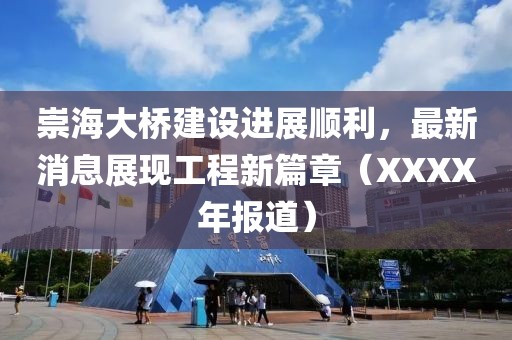 崇海大桥建设进展顺利，最新消息展现工程新篇章（XXXX年报道）