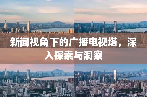 新闻视角下的广播电视塔，深入探索与洞察