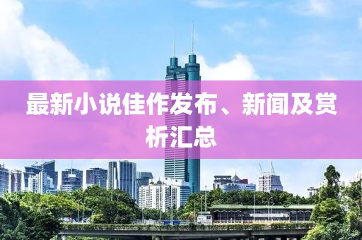 最新小说佳作发布、新闻及赏析汇总