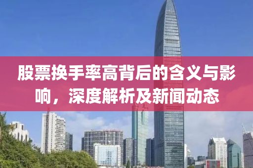 股票换手率高背后的含义与影响，深度解析及新闻动态