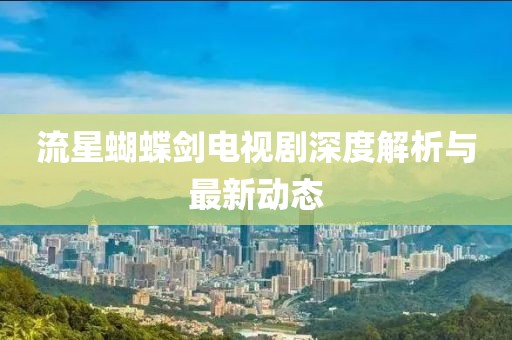 流星蝴蝶剑电视剧深度解析与最新动态
