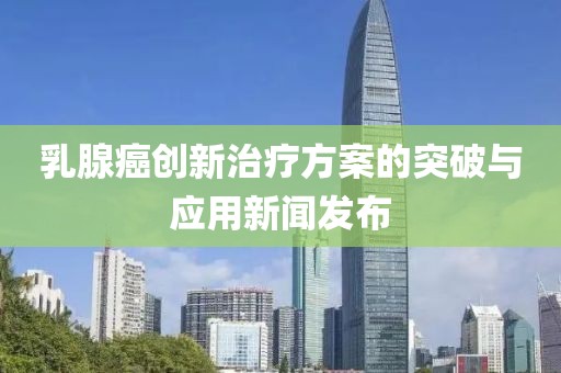 乳腺癌创新治疗方案的突破与应用新闻发布