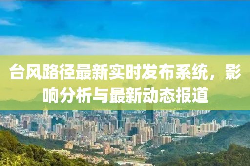 台风路径最新实时发布系统，影响分析与最新动态报道
