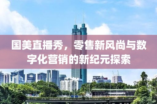 国美直播秀，零售新风尚与数字化营销的新纪元探索