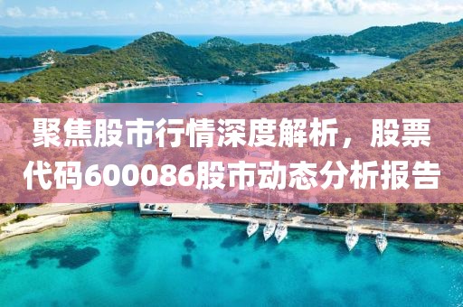 聚焦股市行情深度解析，股票代码600086股市动态分析报告