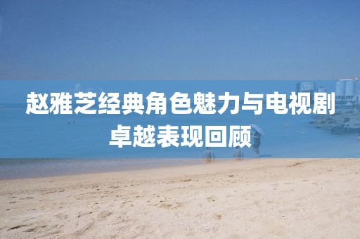 赵雅芝经典角色魅力与电视剧卓越表现回顾