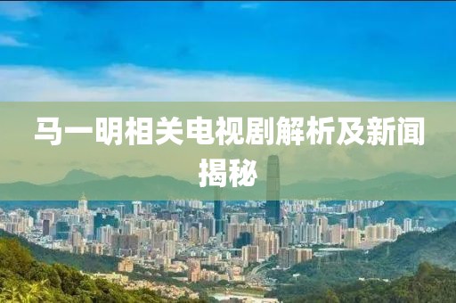 马一明相关电视剧解析及新闻揭秘