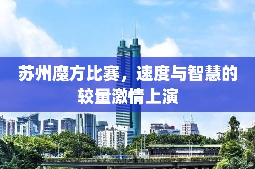 苏州魔方比赛，速度与智慧的较量激情上演