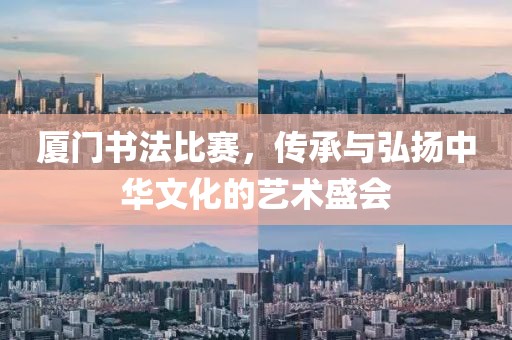 厦门书法比赛，传承与弘扬中华文化的艺术盛会