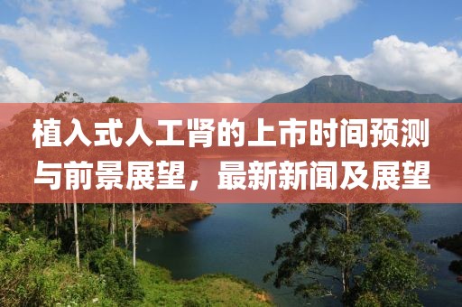 植入式人工肾的上市时间预测与前景展望，最新新闻及展望