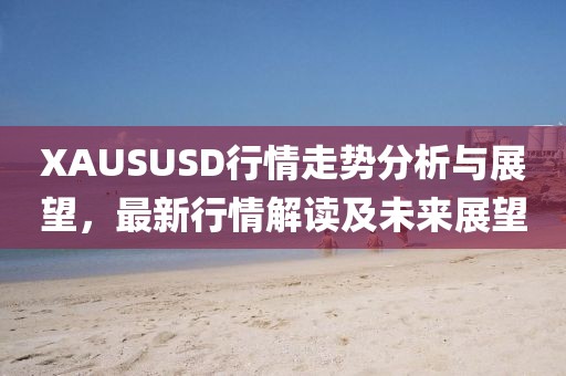 XAUSUSD行情走势分析与展望，最新行情解读及未来展望