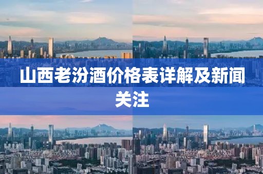 山西老汾酒价格表详解及新闻关注