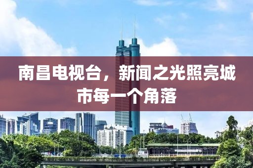 南昌电视台，新闻之光照亮城市每一个角落