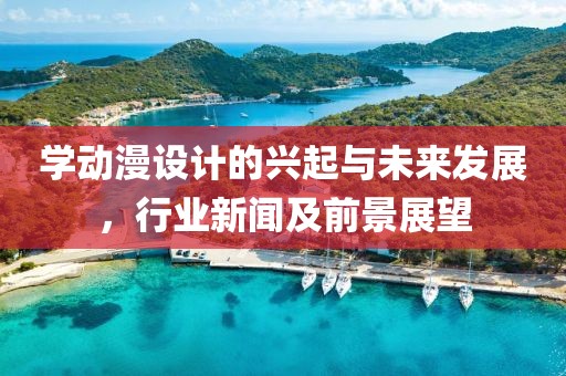 学动漫设计的兴起与未来发展，行业新闻及前景展望