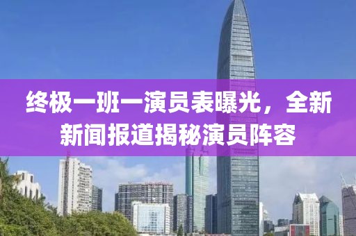 终极一班一演员表曝光，全新新闻报道揭秘演员阵容
