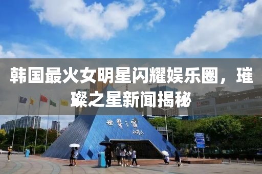韩国最火女明星闪耀娱乐圈，璀璨之星新闻揭秘