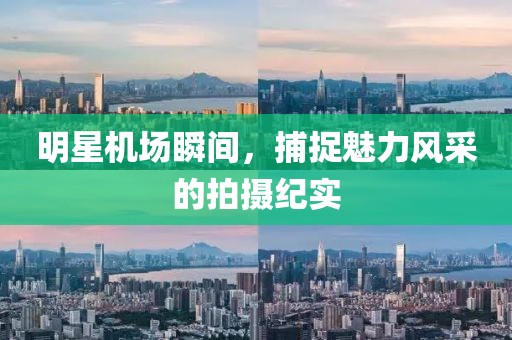 明星机场瞬间，捕捉魅力风采的拍摄纪实