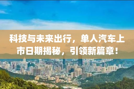 科技与未来出行，单人汽车上市日期揭秘，引领新篇章！
