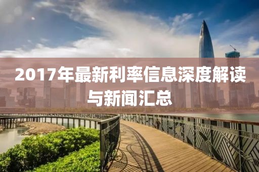 2017年最新利率信息深度解读与新闻汇总