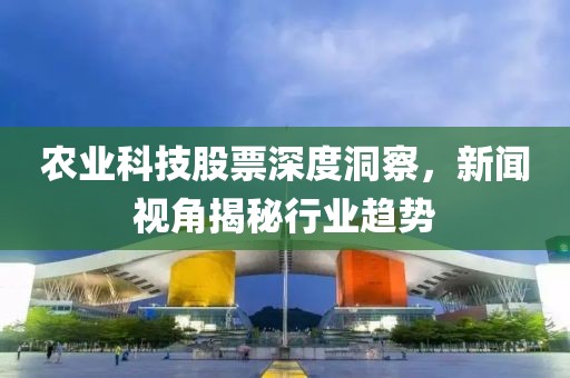 农业科技股票深度洞察，新闻视角揭秘行业趋势