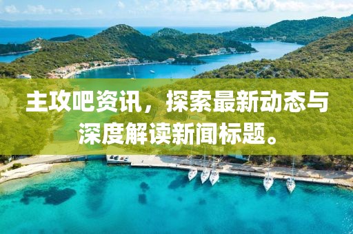 主攻吧资讯，探索最新动态与深度解读新闻标题。