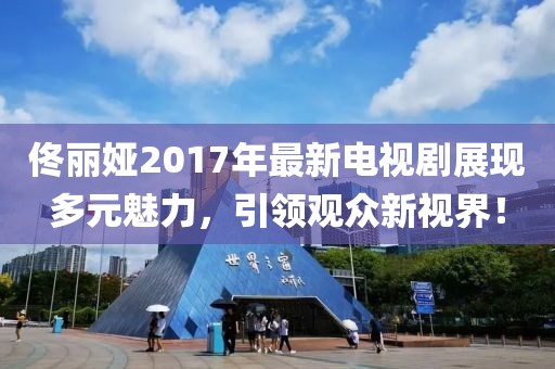 佟丽娅2017年最新电视剧展现多元魅力，引领观众新视界！