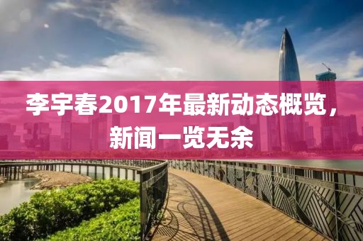 李宇春2017年最新动态概览，新闻一览无余