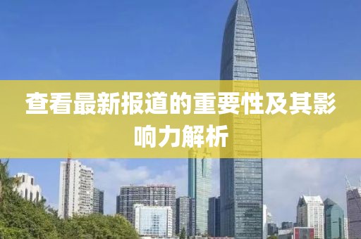 查看最新报道的重要性及其影响力解析