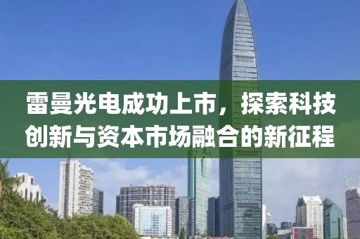 雷曼光电成功上市，探索科技创新与资本市场融合的新征程