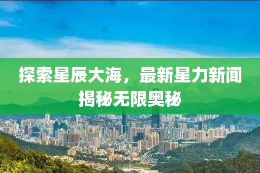 探索星辰大海，最新星力新闻揭秘无限奥秘