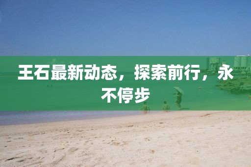 王石最新动态，探索前行，永不停步